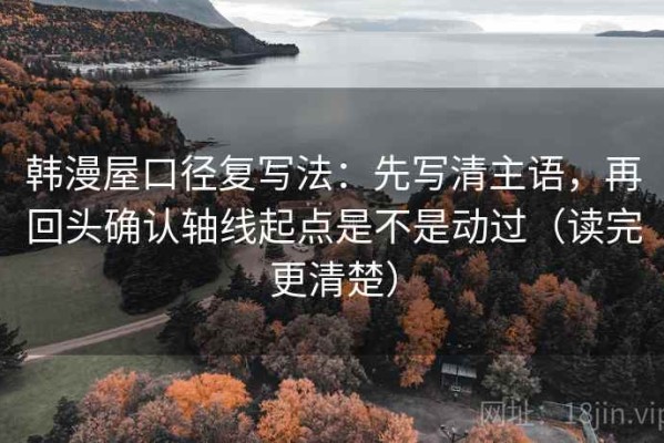 韩漫屋口径复写法：先写清主语，再回头确认轴线起点是不是动过（读完更清楚）