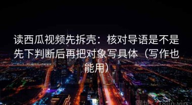 读西瓜视频先拆壳：核对导语是不是先下判断后再把对象写具体（写作也能用）