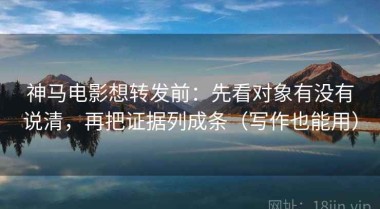 神马电影想转发前：先看对象有没有说清，再把证据列成条（写作也能用）