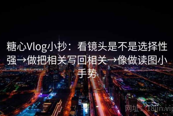 糖心Vlog小抄：看镜头是不是选择性强→做把相关写回相关→像做读图小手势