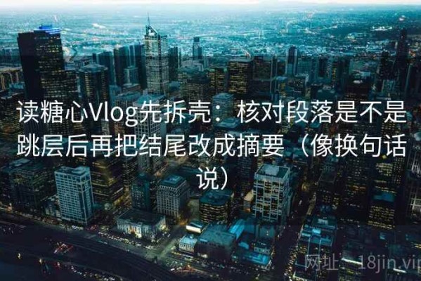 读糖心Vlog先拆壳：核对段落是不是跳层后再把结尾改成摘要（像换句话说）