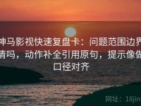 神马影视快速复盘卡：问题范围边界清吗，动作补全引用原句，提示像做口径对齐