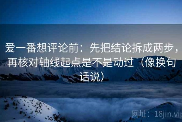 爱一番想评论前：先把结论拆成两步，再核对轴线起点是不是动过（像换句话说）