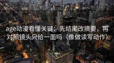 age动漫看懂关键：先结尾改摘要，再对照镜头只给一面吗（像做读写动作）