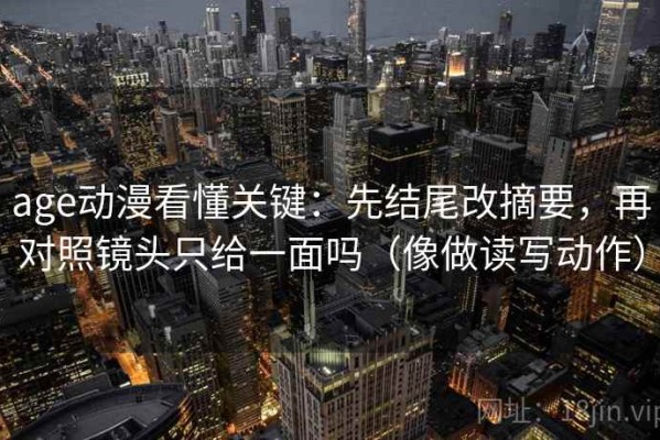 age动漫看懂关键：先结尾改摘要，再对照镜头只给一面吗（像做读写动作）