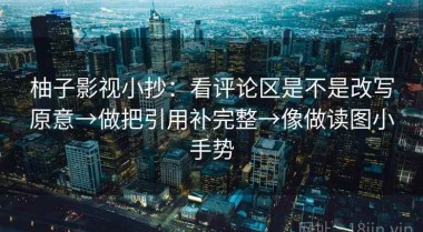 柚子影视小抄：看评论区是不是改写原意→做把引用补完整→像做读图小手势