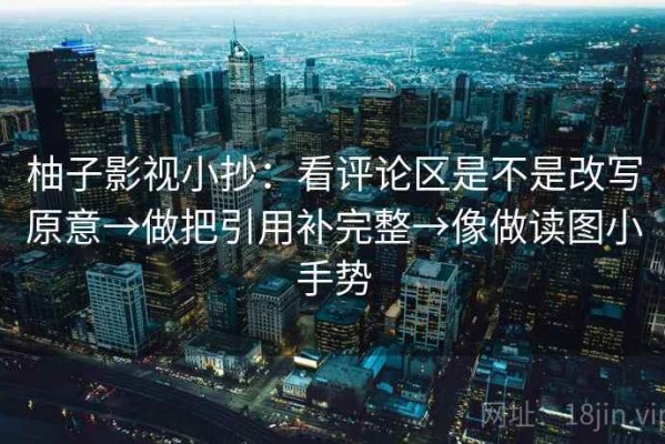柚子影视小抄：看评论区是不是改写原意→做把引用补完整→像做读图小手势