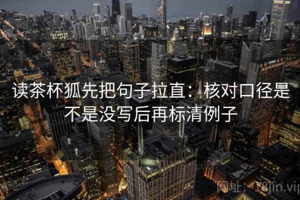 读茶杯狐先把句子拉直：核对口径是不是没写后再标清例子
