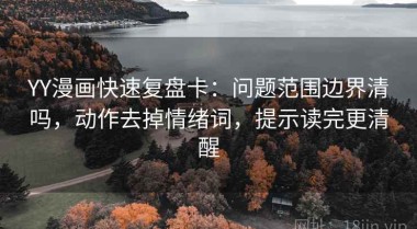 YY漫画快速复盘卡：问题范围边界清吗，动作去掉情绪词，提示读完更清醒