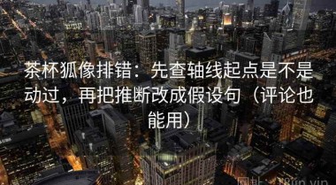 茶杯狐像排错：先查轴线起点是不是动过，再把推断改成假设句（评论也能用）