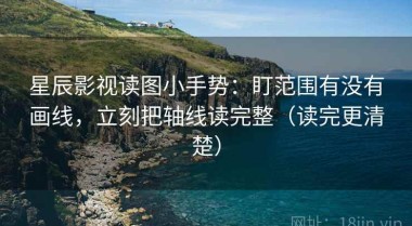 星辰影视读图小手势：盯范围有没有画线，立刻把轴线读完整（读完更清楚）