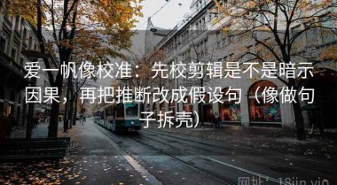 爱一帆像校准：先校剪辑是不是暗示因果，再把推断改成假设句（像做句子拆壳）