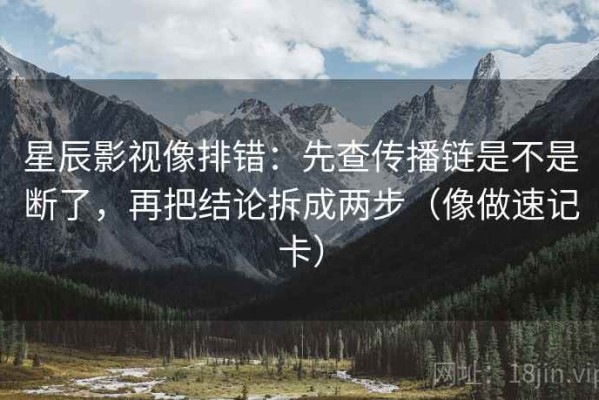 星辰影视像排错：先查传播链是不是断了，再把结论拆成两步（像做速记卡）