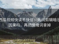 西瓜视频快读不快信：先问剪辑暗示因果吗，再把情绪词拿掉