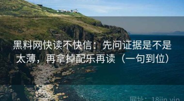 黑料网快读不快信：先问证据是不是太薄，再拿掉配乐再读（一句到位）