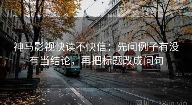 神马影视快读不快信：先问例子有没有当结论，再把标题改成问句