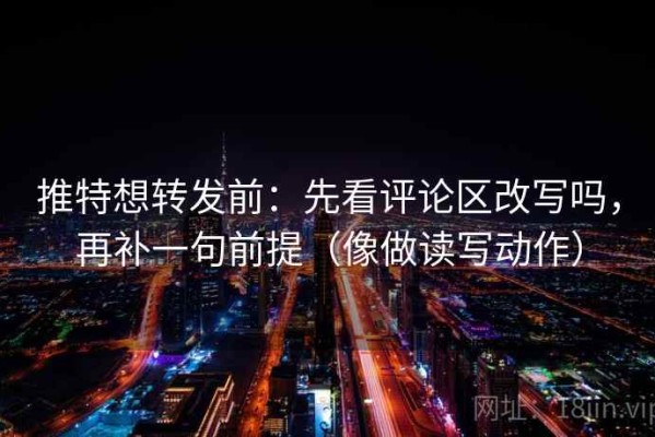 推特想转发前：先看评论区改写吗，再补一句前提（像做读写动作）