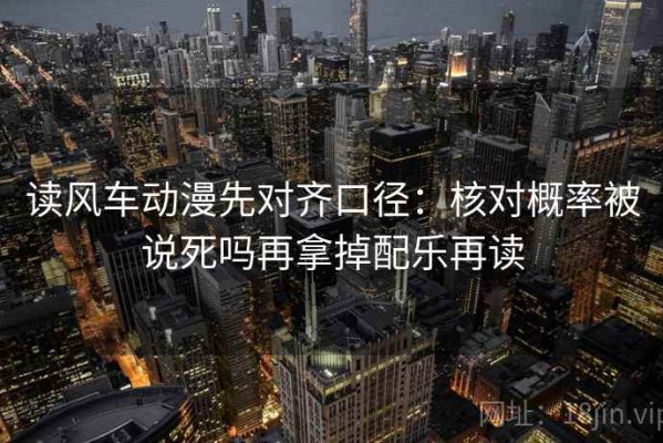 读风车动漫先对齐口径：核对概率被说死吗再拿掉配乐再读