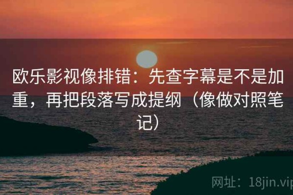 欧乐影视像排错：先查字幕是不是加重，再把段落写成提纲（像做对照笔记）