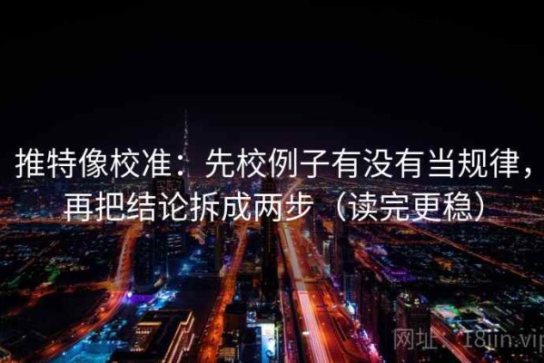 推特像校准：先校例子有没有当规律，再把结论拆成两步（读完更稳）