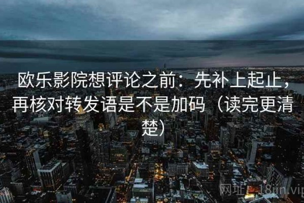 欧乐影院想评论之前：先补上起止，再核对转发语是不是加码（读完更清楚）