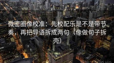 微密圈像校准：先校配乐是不是带节奏，再把导语拆成两句（像做句子拆壳）