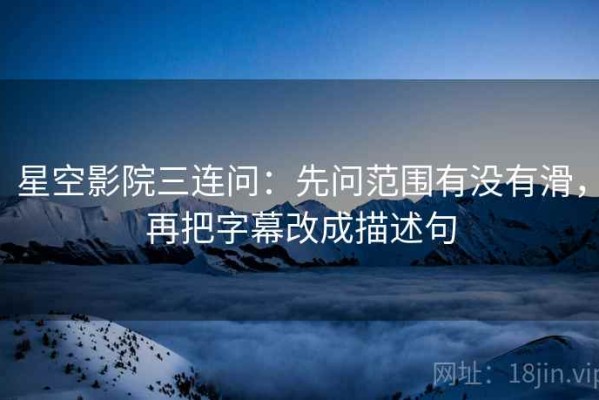 星空影院三连问：先问范围有没有滑，再把字幕改成描述句