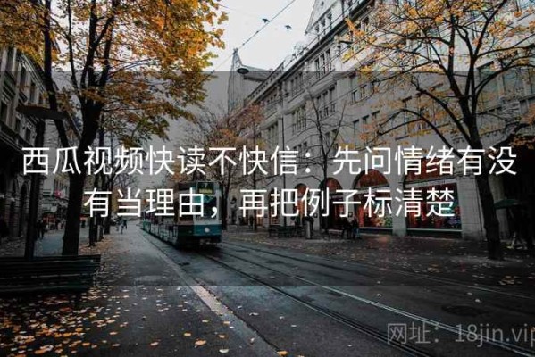 西瓜视频快读不快信：先问情绪有没有当理由，再把例子标清楚