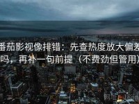 番茄影视像排错：先查热度放大偏差吗，再补一句前提（不费劲但管用）