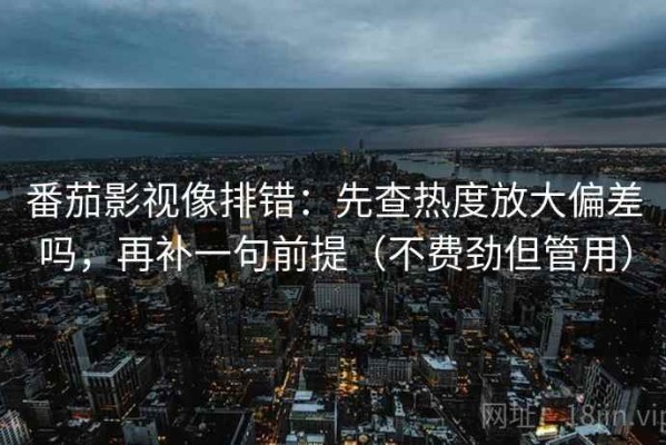 番茄影视像排错：先查热度放大偏差吗，再补一句前提（不费劲但管用）