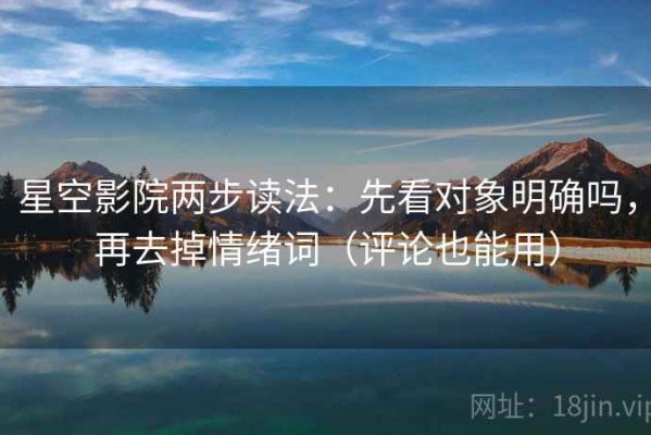 星空影院两步读法：先看对象明确吗，再去掉情绪词（评论也能用）