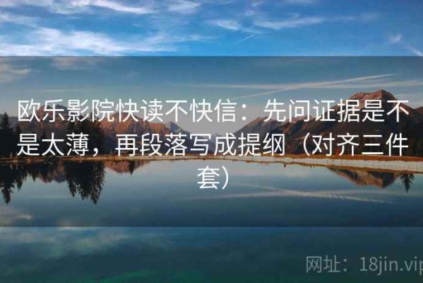 欧乐影院快读不快信：先问证据是不是太薄，再段落写成提纲（对齐三件套）