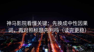 神马影院看懂关键：先换成中性因果词，再对照标题先判吗（读完更稳）