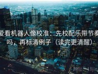 爱看机器人像校准：先校配乐带节奏吗，再标清例子（读完更清醒）