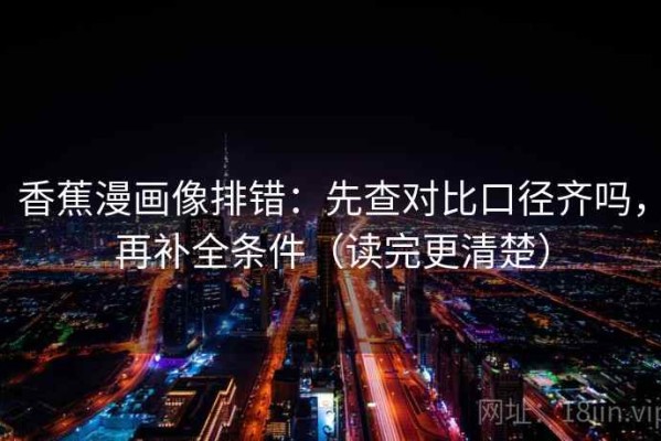 香蕉漫画像排错：先查对比口径齐吗，再补全条件（读完更清楚）