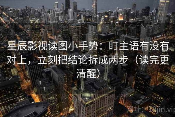 星辰影视读图小手势：盯主语有没有对上，立刻把结论拆成两步（读完更清醒）