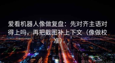爱看机器人像做复盘：先对齐主语对得上吗，再把截图补上下文（像做校准）