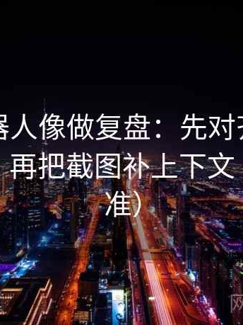爱看机器人像做复盘：先对齐主语对得上吗，再把截图补上下文（像做校准）