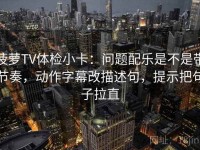 菠萝TV体检小卡：问题配乐是不是带节奏，动作字幕改描述句，提示把句子拉直