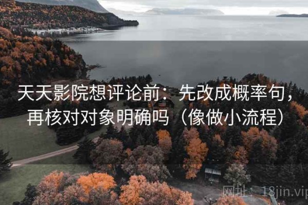 天天影院想评论前：先改成概率句，再核对对象明确吗（像做小流程）