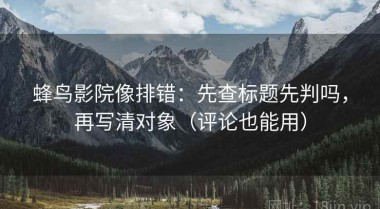 蜂鸟影院像排错：先查标题先判吗，再写清对象（评论也能用）