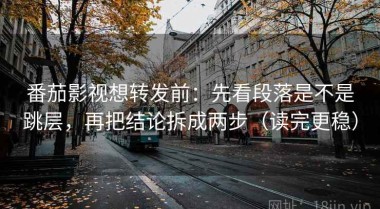 番茄影视想转发前：先看段落是不是跳层，再把结论拆成两步（读完更稳）