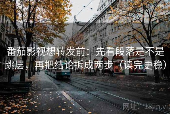 番茄影视想转发前：先看段落是不是跳层，再把结论拆成两步（读完更稳）