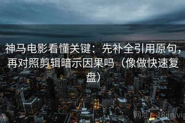 神马电影看懂关键：先补全引用原句，再对照剪辑暗示因果吗（像做快速复盘）
