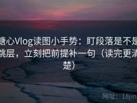 糖心Vlog读图小手势：盯段落是不是跳层，立刻把前提补一句（读完更清楚）