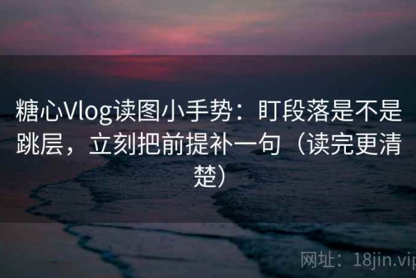 糖心Vlog读图小手势：盯段落是不是跳层，立刻把前提补一句（读完更清楚）