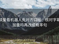 读爱看机器人先对齐口径：核对字幕加重吗再改成概率句