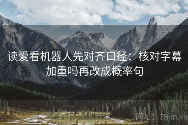 读爱看机器人先对齐口径：核对字幕加重吗再改成概率句