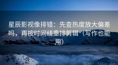 星辰影视像排错：先查热度放大偏差吗，再按时间线重排剪辑（写作也能用）
