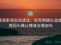 星辰影视反向读法：先写明镜头选择，再回头确认情绪当理由吗